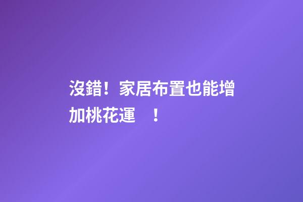 沒錯！家居布置也能增加桃花運！